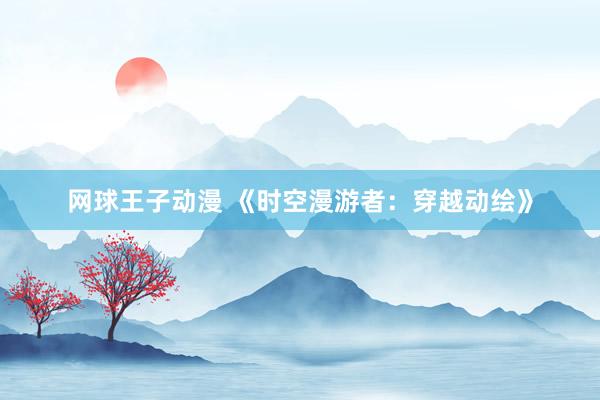网球王子动漫 《时空漫游者：穿越动绘》