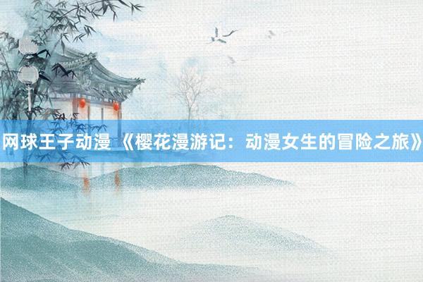 网球王子动漫 《樱花漫游记：动漫女生的冒险之旅》