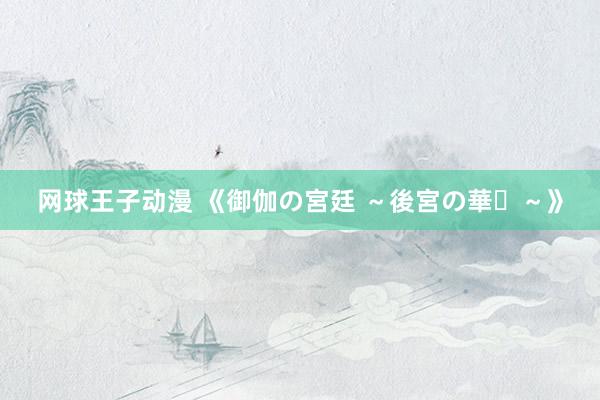 网球王子动漫 《御伽の宮廷 ～後宮の華々～》