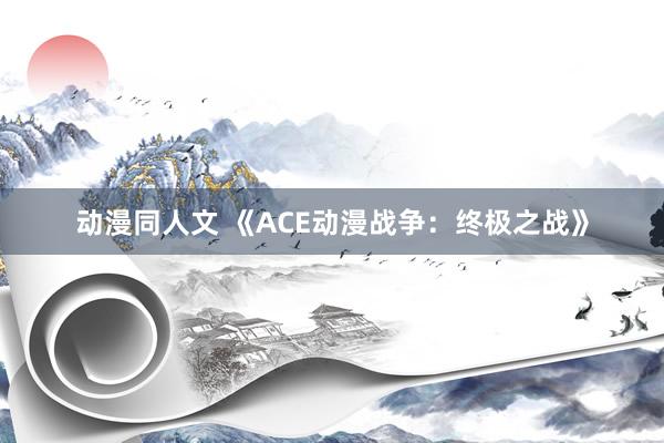 动漫同人文 《ACE动漫战争：终极之战》