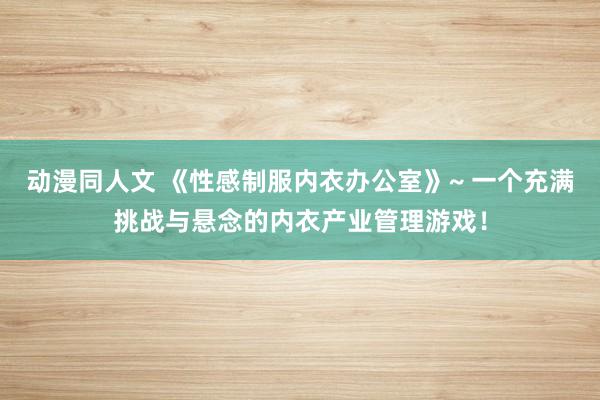 动漫同人文 《性感制服内衣办公室》~ 一个充满挑战与悬念的内衣产业管理游戏！