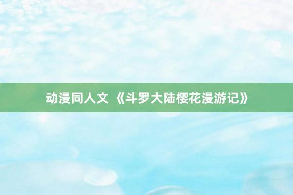 动漫同人文 《斗罗大陆樱花漫游记》