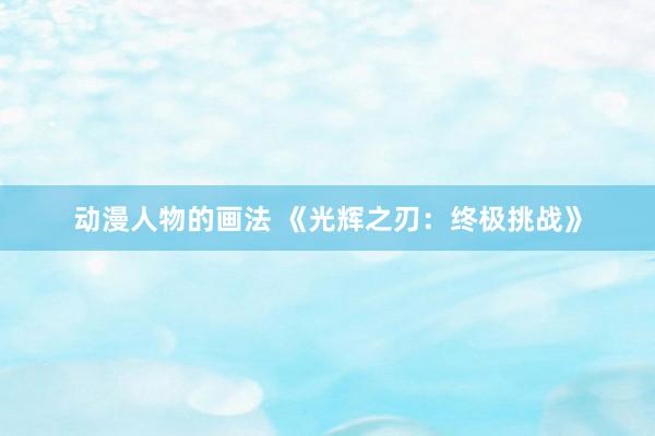 动漫人物的画法 《光辉之刃：终极挑战》