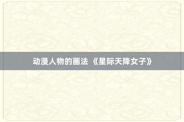 动漫人物的画法 《星际天降女子》