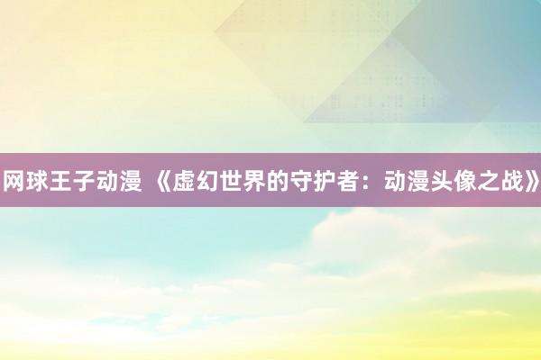 网球王子动漫 《虚幻世界的守护者：动漫头像之战》