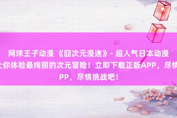 网球王子动漫 《囧次元漫迷》- 超人气日本动漫游戏，让你体验最绚丽的次元冒险！立即下载正版APP，尽情挑战吧！