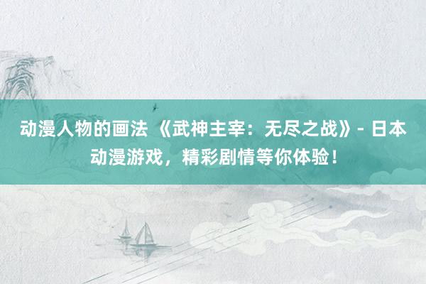 动漫人物的画法 《武神主宰：无尽之战》- 日本动漫游戏，精彩剧情等你体验！