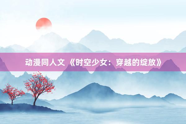 动漫同人文 《时空少女：穿越的绽放》