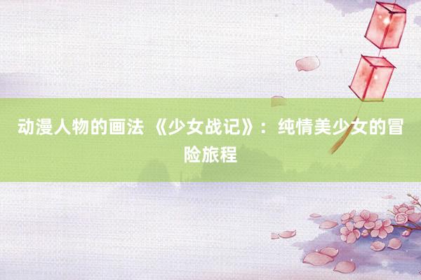 动漫人物的画法 《少女战记》：纯情美少女的冒险旅程