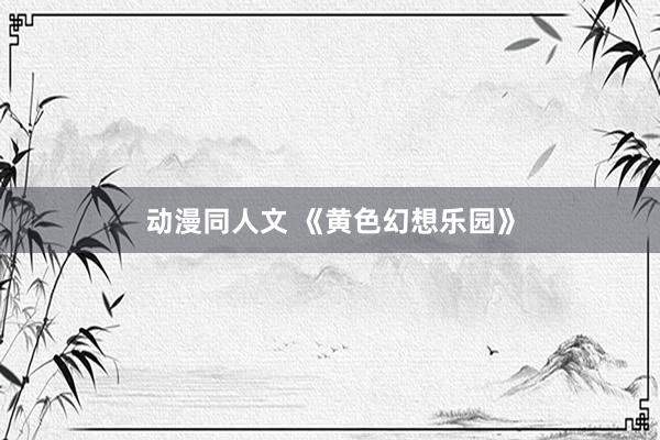 动漫同人文 《黄色幻想乐园》