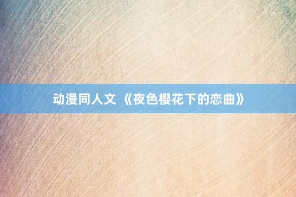 动漫同人文 《夜色樱花下的恋曲》