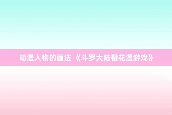 动漫人物的画法 《斗罗大陆樱花漫游戏》