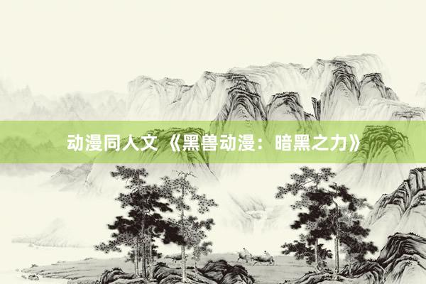 动漫同人文 《黑兽动漫：暗黑之力》