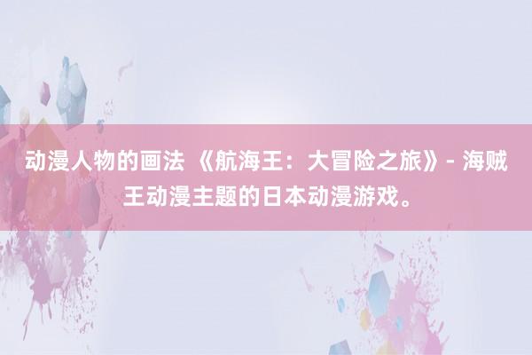 动漫人物的画法 《航海王：大冒险之旅》- 海贼王动漫主题的日本动漫游戏。