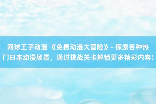 网球王子动漫 《免费动漫大冒险》- 探索各种热门日本动漫场景，通过挑战关卡解锁更多精彩内容！