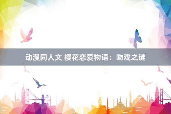 动漫同人文 樱花恋爱物语：吻戏之谜
