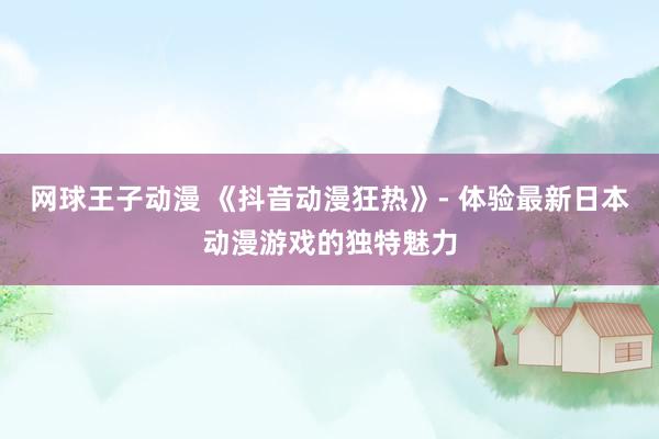 网球王子动漫 《抖音动漫狂热》- 体验最新日本动漫游戏的独特魅力