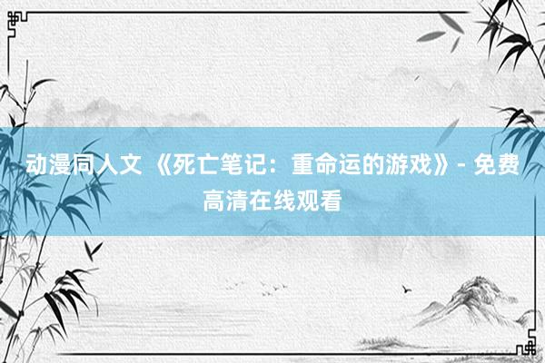 动漫同人文 《死亡笔记：重命运的游戏》- 免费高清在线观看