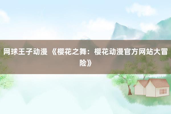 网球王子动漫 《樱花之舞：樱花动漫官方网站大冒险》