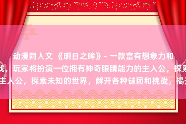 动漫同人文 《明日之眸》- 一款富有想象力和冒险精神的日本动漫游戏，玩家将扮演一位拥有神奇眼睛能力的主人公，探索未知的世界，解开各种谜团和挑战，揭开隐藏的真相。