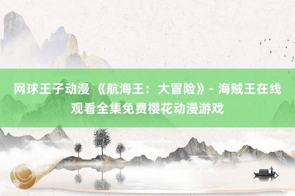 网球王子动漫 《航海王：大冒险》- 海贼王在线观看全集免费樱花动漫游戏