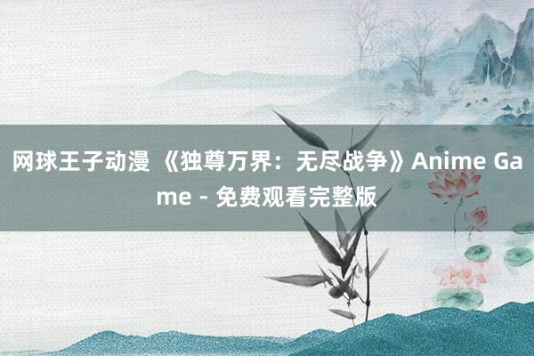 网球王子动漫 《独尊万界：无尽战争》Anime Game - 免费观看完整版