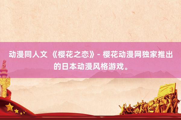 动漫同人文 《樱花之恋》- 樱花动漫网独家推出的日本动漫风格游戏。