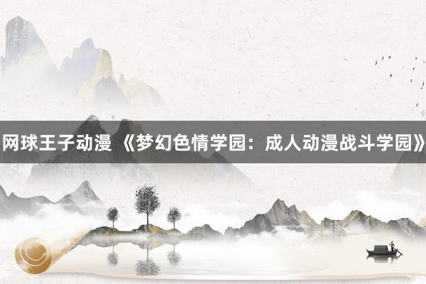 网球王子动漫 《梦幻色情学园：成人动漫战斗学园》