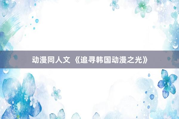 动漫同人文 《追寻韩国动漫之光》