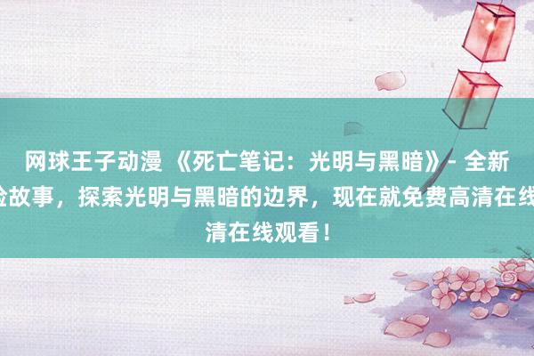 网球王子动漫 《死亡笔记：光明与黑暗》- 全新的冒险故事，探索光明与黑暗的边界，现在就免费高清在线观看！