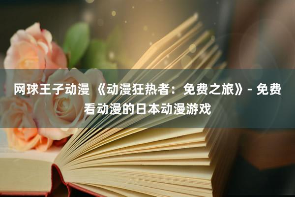 网球王子动漫 《动漫狂热者：免费之旅》- 免费看动漫的日本动漫游戏