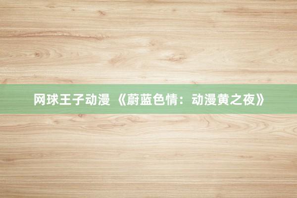 网球王子动漫 《蔚蓝色情：动漫黄之夜》