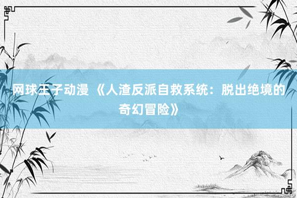 网球王子动漫 《人渣反派自救系统：脱出绝境的奇幻冒险》