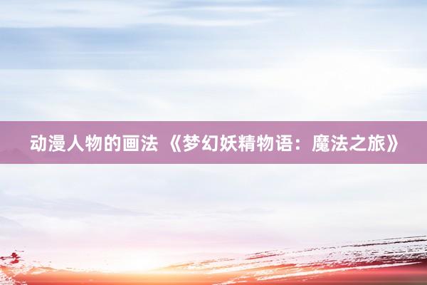动漫人物的画法 《梦幻妖精物语：魔法之旅》