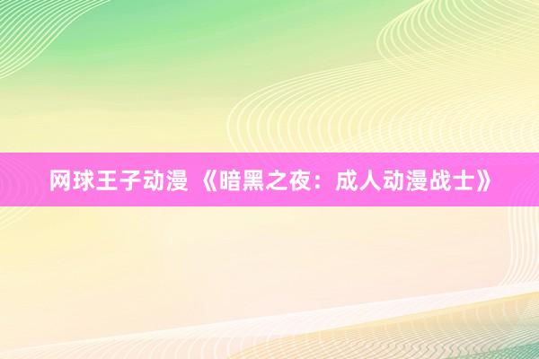 网球王子动漫 《暗黑之夜：成人动漫战士》