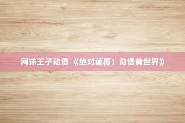 网球王子动漫 《绝对颠覆！动漫黄世界》