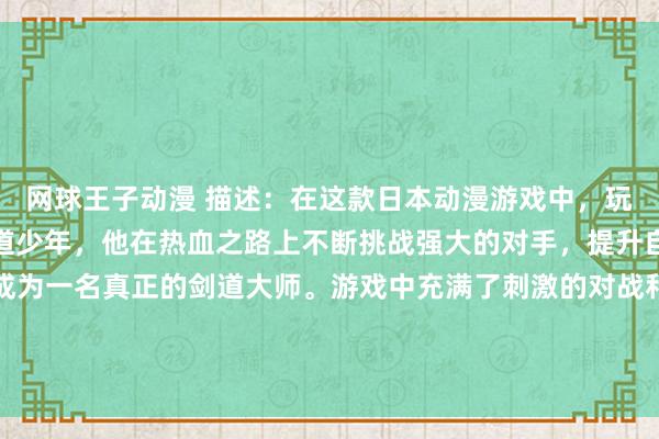 网球王子动漫 描述：在这款日本动漫游戏中，玩家将扮演一个年轻的剑道少年，他在热血之路上不断挑战强大的对手，提升自己的剑道技艺，最终成为一名真正的剑道大师。游戏中充满了刺激的对战和动人的故事情节，让玩家体验到真正的剑道精神和男生动漫头像带来的燃烧感。