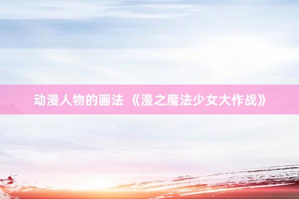 动漫人物的画法 《漫之魔法少女大作战》