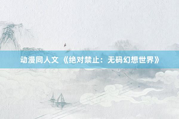 动漫同人文 《绝对禁止：无码幻想世界》