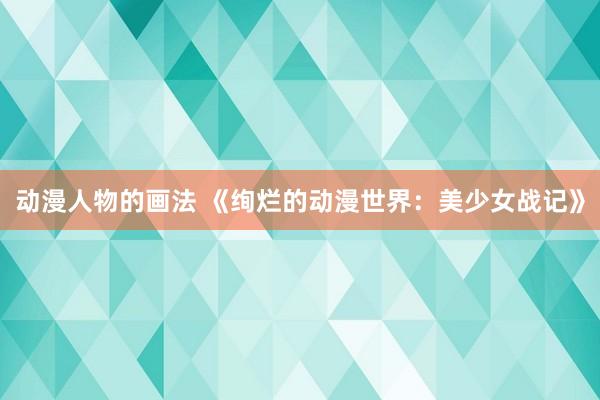 动漫人物的画法 《绚烂的动漫世界：美少女战记》