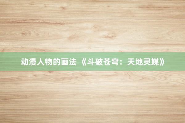 动漫人物的画法 《斗破苍穹：天地灵媒》