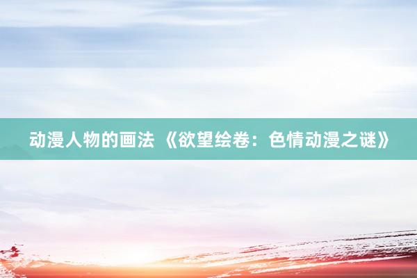 动漫人物的画法 《欲望绘卷：色情动漫之谜》