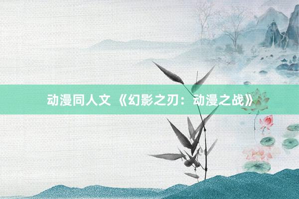 动漫同人文 《幻影之刃：动漫之战》