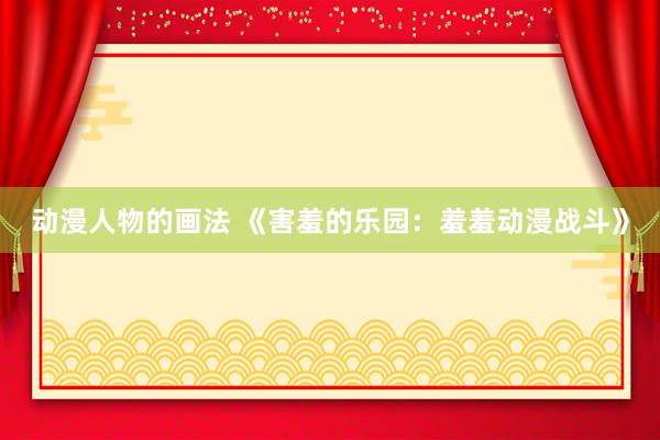 动漫人物的画法 《害羞的乐园：羞羞动漫战斗》