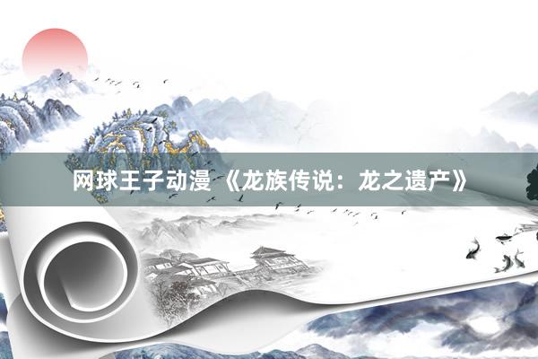 网球王子动漫 《龙族传说：龙之遗产》