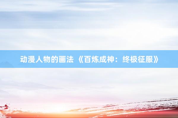 动漫人物的画法 《百炼成神：终极征服》