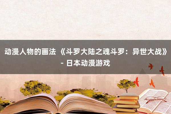 动漫人物的画法 《斗罗大陆之魂斗罗：异世大战》- 日本动漫游戏