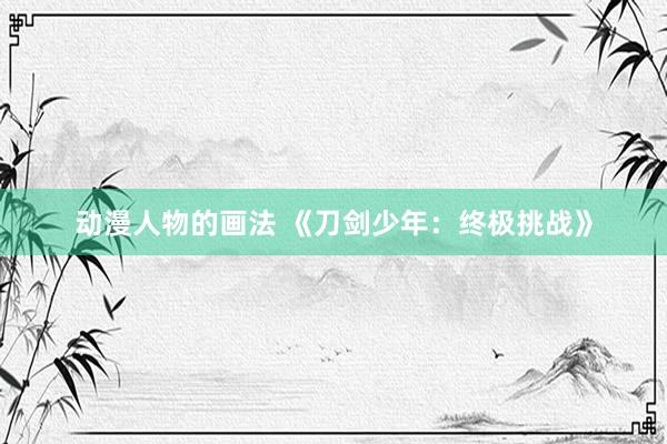 动漫人物的画法 《刀剑少年：终极挑战》