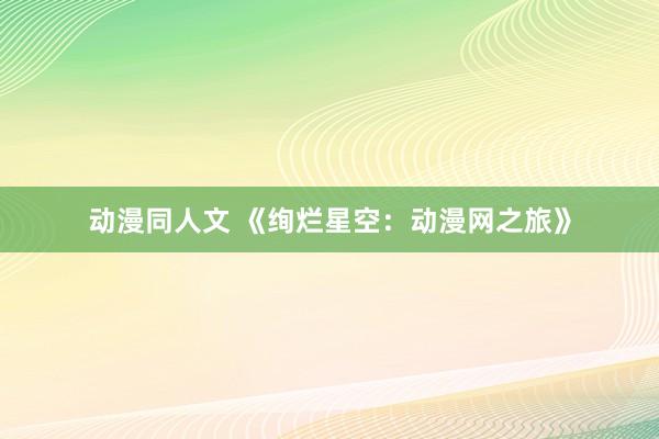 动漫同人文 《绚烂星空：动漫网之旅》