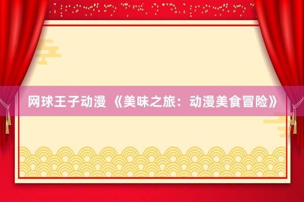 网球王子动漫 《美味之旅：动漫美食冒险》